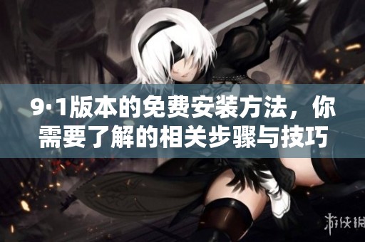 9·1版本的免费安装方法，你需要了解的相关步骤与技巧指南