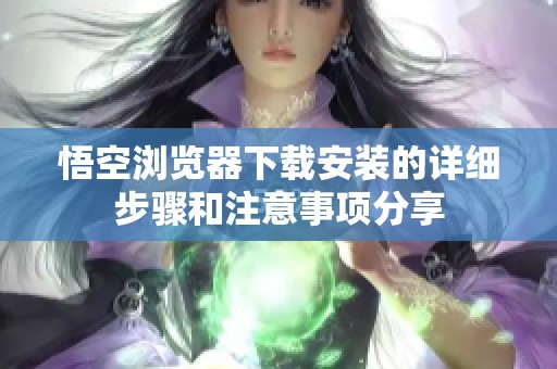 悟空浏览器下载安装的详细步骤和注意事项分享