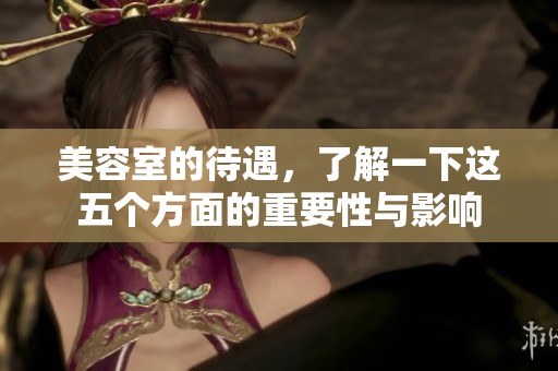 美容室的待遇，了解一下这五个方面的重要性与影响