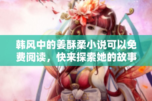 韩风中的姜酥柔小说可以免费阅读，快来探索她的故事吧！