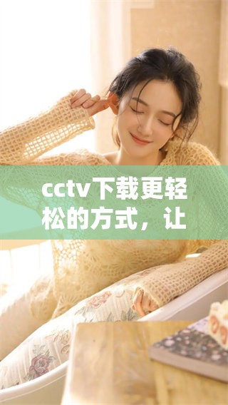 cctv下载更轻松的方式，让你迅速获取需要的内容与资源