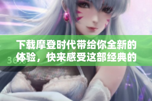 下载摩登时代带给你全新的体验，快来感受这部经典的魅力吧