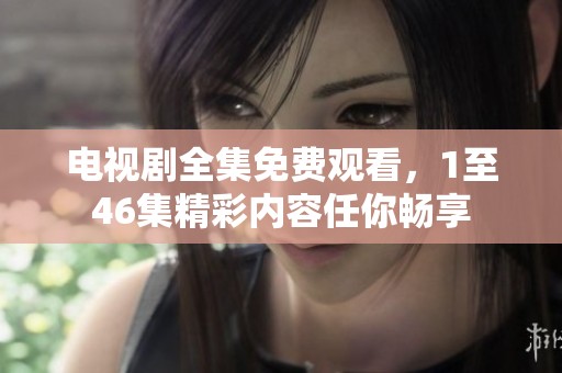 电视剧全集免费观看，1至46集精彩内容任你畅享