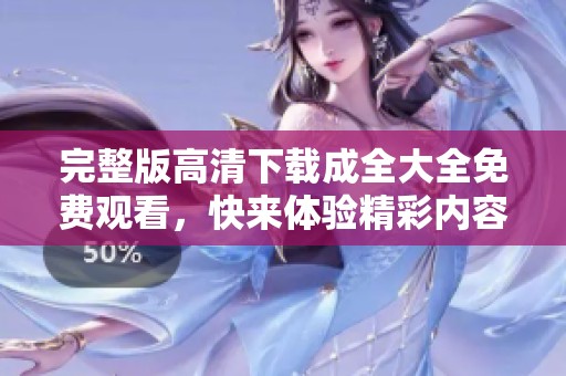 完整版高清下载成全大全免费观看，快来体验精彩内容不容错过