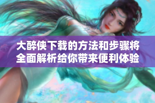 大醉侠下载的方法和步骤将全面解析给你带来便利体验