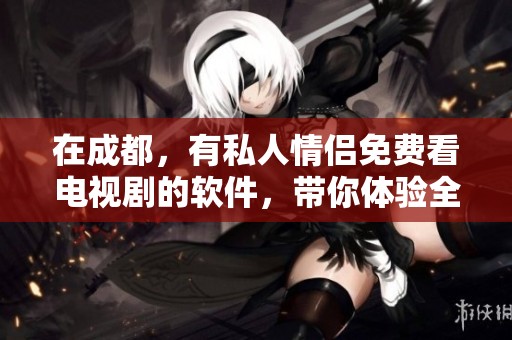 在成都，有私人情侣免费看电视剧的软件，带你体验全新观影乐趣！