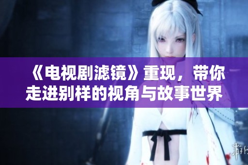 《电视剧滤镜》重现，带你走进别样的视角与故事世界