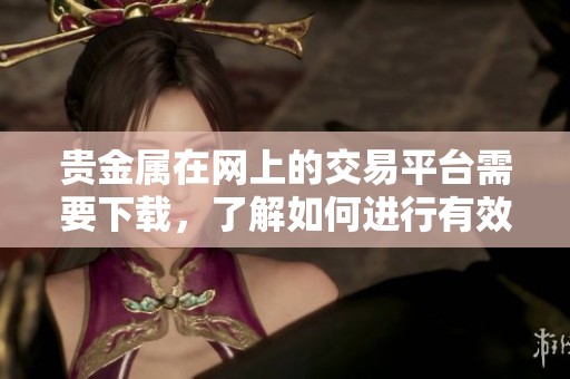 贵金属在网上的交易平台需要下载，了解如何进行有效的操作。