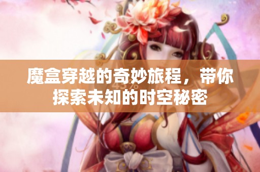 魔盒穿越的奇妙旅程，带你探索未知的时空秘密