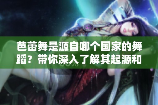 芭蕾舞是源自哪个国家的舞蹈？带你深入了解其起源和发展。