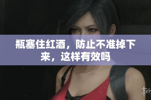 瓶塞住红酒，防止不准掉下来，这样有效吗