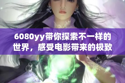 6080yy带你探索不一样的世界，感受电影带来的极致体验与惊喜