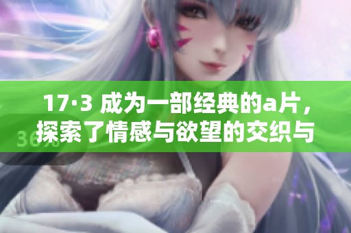 17·3 成为一部经典的**，探索了情感与欲望的交织与碰撞。