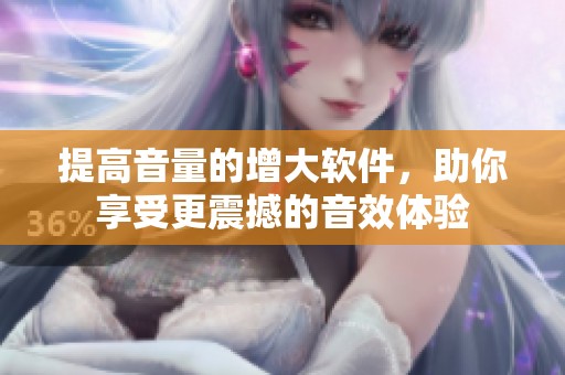 提高音量的增大软件，助你享受更震撼的音效体验
