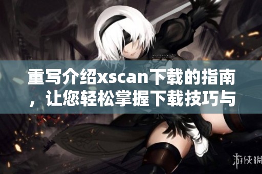 重写介绍xscan下载的指南，让您轻松掌握下载技巧与方法