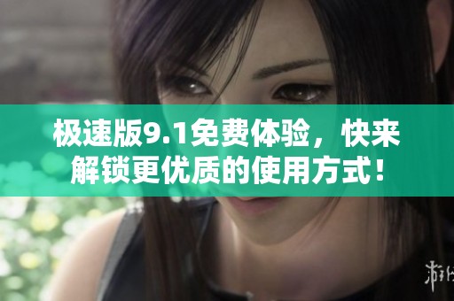 极速版9.1免费体验，快来解锁更优质的使用方式！