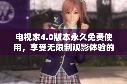 电视家4.0版本永久免费使用，享受无限制观影体验的新选择