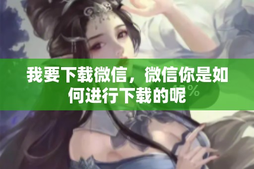 我要下载微信，微信你是如何进行下载的呢