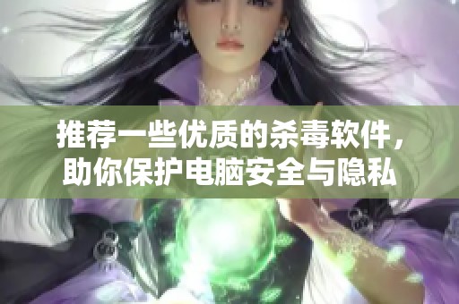 推荐一些优质的杀毒软件，助你保护电脑安全与隐私