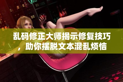 乱码修正大师揭示修复技巧，助你摆脱文本混乱烦恼