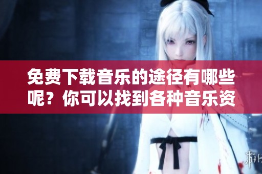 免费下载音乐的途径有哪些呢？你可以找到各种音乐资源来愉悦自己。