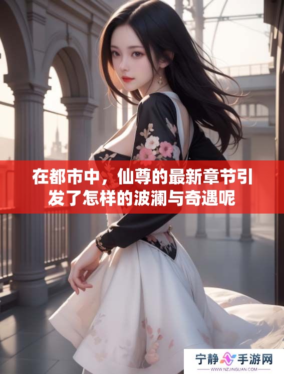 在都市中，仙尊的最新章节引发了怎样的波澜与奇遇呢