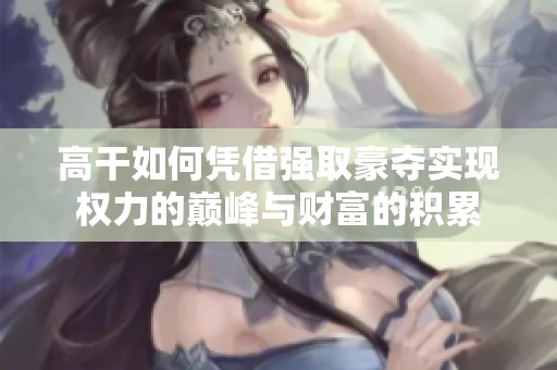 高干如何凭借强取豪夺实现权力的巅峰与财富的积累