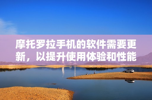 摩托罗拉手机的软件需要更新，以提升使用体验和性能表现