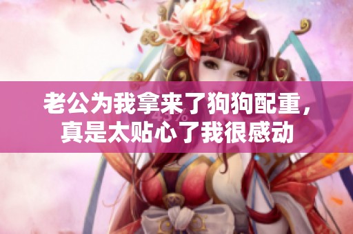 老公为我拿来了狗狗配重，真是太贴心了我很感动