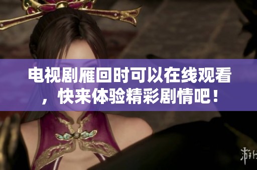 电视剧雁回时可以在线观看，快来体验精彩剧情吧！