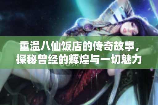 重温八仙饭店的传奇故事，探秘曾经的辉煌与一切魅力所在