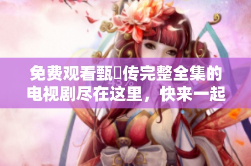 免费观看甄嬛传完整全集的电视剧尽在这里，快来一起欣赏精彩故事吧