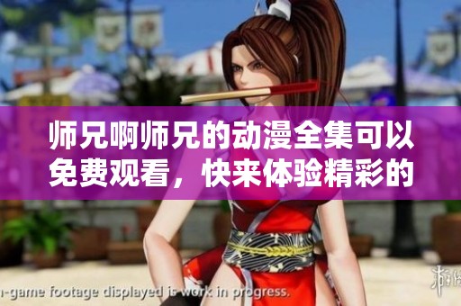师兄啊师兄的动漫全集可以免费观看，快来体验精彩的故事吧！