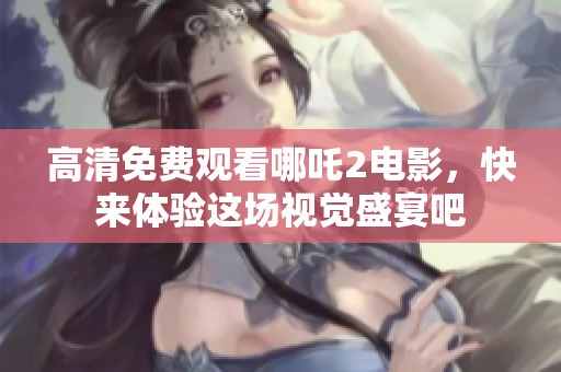 高清免费观看哪吒2电影，快来体验这场视觉盛宴吧