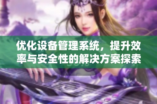 优化设备管理系统，提升效率与安全性的解决方案探索
