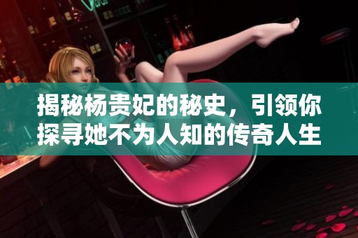 揭秘杨贵妃的秘史，引领你探寻她不为人知的传奇人生