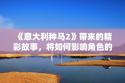 《意大利种马2》带来的精彩故事，将如何影响角色的命运与发展呢