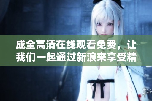 成全高清在线观看免费，让我们一起通过新浪来享受精彩内容
