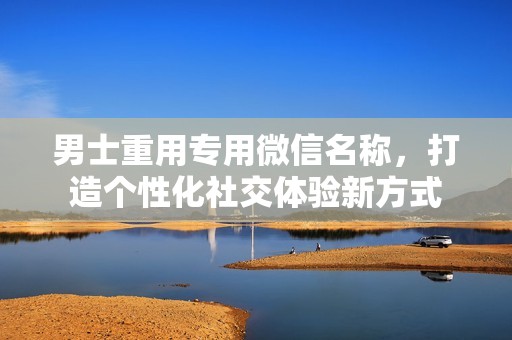 男士重用专用微信名称，打造个性化社交体验新方式
