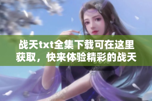 战天txt全集下载可在这里获取，快来体验精彩的战天故事吧