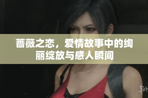 蔷薇之恋，爱情故事中的绚丽绽放与感人瞬间