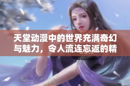 天堂动漫中的世界充满奇幻与魅力，令人流连忘返的精彩故事尽在其中。