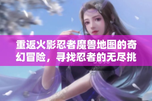 重返火影忍者魔兽地图的奇幻冒险，寻找忍者的无尽挑战与激情