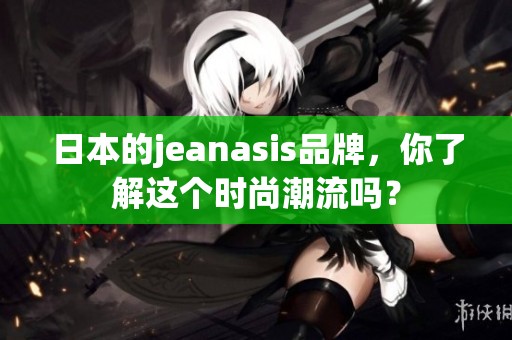 日本的jeanasis品牌，你了解这个时尚潮流吗？