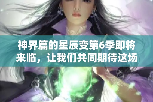 神界篇的星辰变第6季即将来临，让我们共同期待这场精彩的冒险与变革
