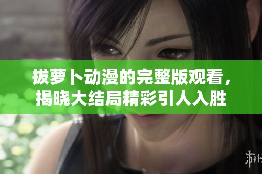 拔萝卜动漫的完整版观看，揭晓大结局精彩引人入胜