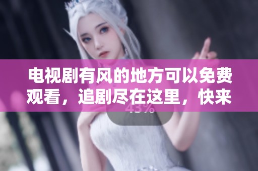 电视剧有风的地方可以免费观看，追剧尽在这里，快来一起看吧