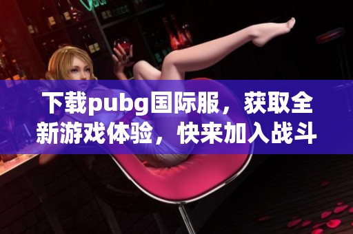 下载pubg国际服，获取全新游戏体验，快来加入战斗吧！