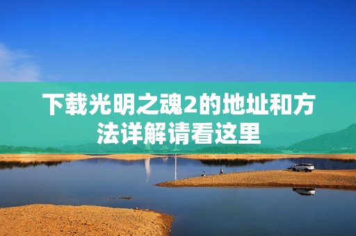 下载光明之魂2的地址和方法详解请看这里