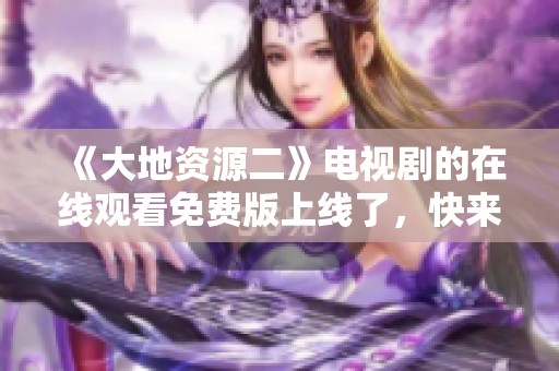 《大地资源二》电视剧的在线观看免费版上线了，快来一起观看精彩内容！